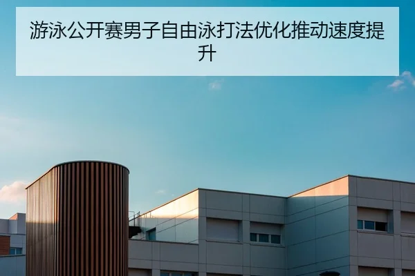 游泳公开赛男子自由泳打法优化推动速度提升（LeyuSports）